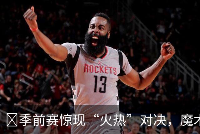 🏀季前赛惊现“火热”对决，魔术神奇反超竟祭出猛招！